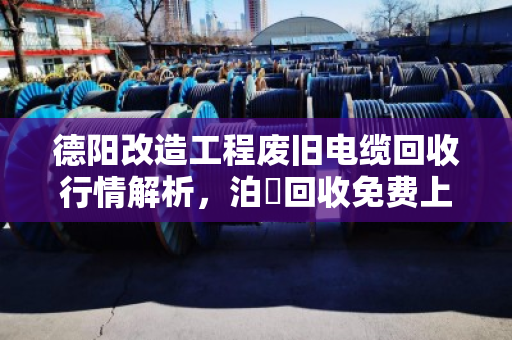 德阳改造工程废旧电缆回收行情解析,泊祎回收免费上门报价,助力工程方高效处置 德阳改造工程废旧电缆回收行情解析,泊祎回收免费上门报价,助力工程方高效处置