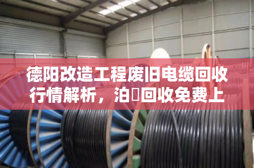 德阳改造工程废旧电缆回收行情解析,泊祎回收免费上门报价,助力工程方高效处置 德阳改造工程废旧电缆回收行情解析,泊祎回收免费上门报价,助力工程方高效处置