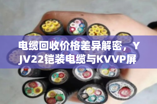 电缆回收价格差异解密，YJV22铠装电缆与KVVP屏蔽控制电缆报价逻辑全解析