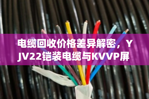 电缆回收价格差异解密，YJV22铠装电缆与KVVP屏蔽控制电缆报价逻辑全解析