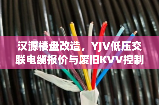 汉源楼盘改造,YJV低压交联电缆报价与废旧KVV控制线缆收购价位深度解析 汉源楼盘改造,YJV低压交联电缆报价与废旧KVV控制线缆收购价位深度解析