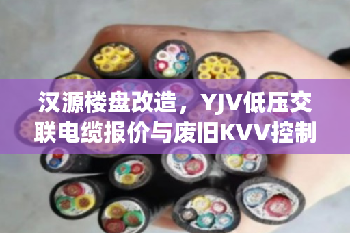 汉源楼盘改造,YJV低压交联电缆报价与废旧KVV控制线缆收购价位深度解析 汉源楼盘改造,YJV低压交联电缆报价与废旧KVV控制线缆收购价位深度解析