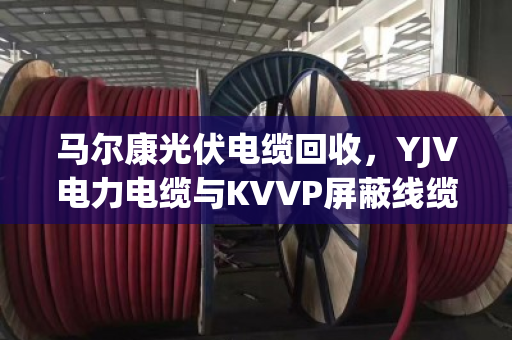 马尔康光伏电缆回收,YJV电力电缆与KVVP屏蔽线缆的处置策略与行情解析 马尔康光伏电缆回收,YJV电力电缆与KVVP屏蔽线缆的处置策略与行情解析