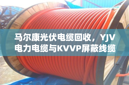 马尔康光伏电缆回收，YJV电力电缆与KVVP屏蔽线缆的处置策略与行情解析