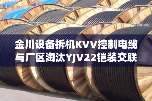 金川设备拆机KVV控制电缆与厂区淘汰YJV22铠装交联铜缆回收报价与真实案例解析 金川设备拆机KVV控制电缆与厂区淘汰YJV22铠装交联铜缆回收报价与真实案例解析