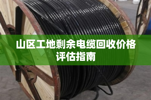 山区工地剩余电缆回收价格评估指南 山区工地剩余电缆回收价格评估指南