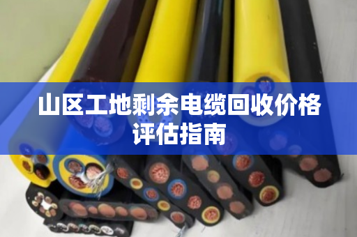 山区工地剩余电缆回收价格评估指南 山区工地剩余电缆回收价格评估指南