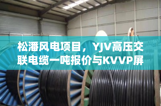 松潘风电项目，YJV高压交联电缆一吨报价与KVVP屏蔽控制缆收购价分析