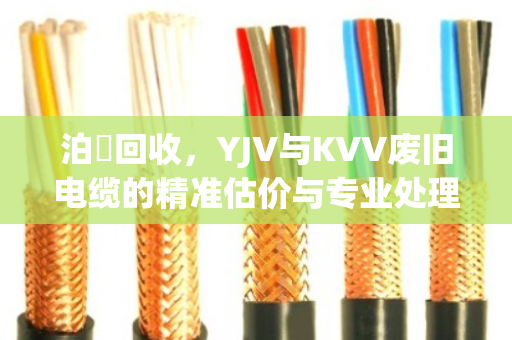 泊祎回收,YJV与KVV废旧电缆的精准估价与专业处理 泊祎回收,YJV与KVV废旧电缆的精准估价与专业处理