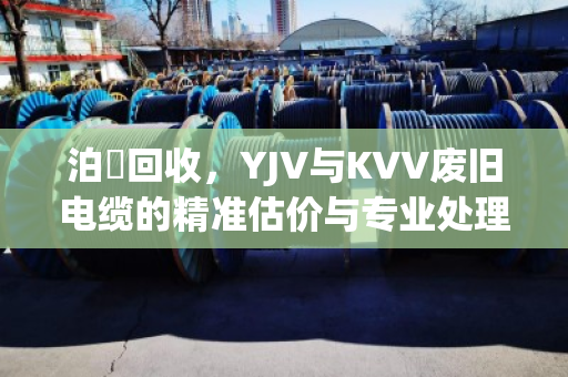 泊祎回收,YJV与KVV废旧电缆的精准估价与专业处理 泊祎回收,YJV与KVV废旧电缆的精准估价与专业处理