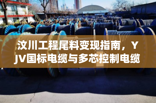 汶川工程尾料变现指南,YJV国标电缆与多芯控制电缆回收实时报价解析 汶川工程尾料变现指南,YJV国标电缆与多芯控制电缆回收实时报价解析