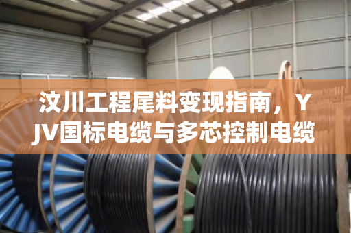 汶川工程尾料变现指南,YJV国标电缆与多芯控制电缆回收实时报价解析 汶川工程尾料变现指南,YJV国标电缆与多芯控制电缆回收实时报价解析