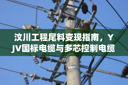 汶川工程尾料变现指南，YJV国标电缆与多芯控制电缆回收实时报价解析