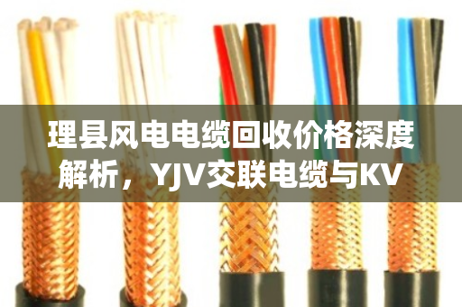 理县风电电缆回收价格深度解析,YJV交联电缆与KVVP屏蔽控制铜缆行情与泊祎回收服务指南 理县风电电缆回收价格深度解析,YJV交联电缆与KVVP屏蔽控制铜缆行情与泊祎回收服务指南