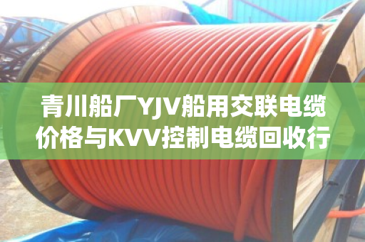 青川船厂YJV船用交联电缆价格与KVV控制电缆回收行情解析 青川船厂YJV船用交联电缆价格与KVV控制电缆回收行情解析