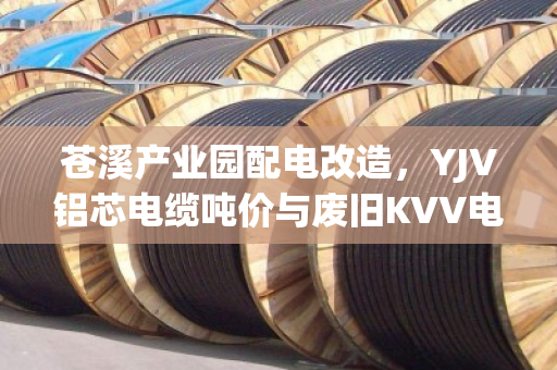 苍溪产业园配电改造,YJV铝芯电缆吨价与废旧KVV电缆回收行情全解析 苍溪产业园配电改造,YJV铝芯电缆吨价与废旧KVV电缆回收行情全解析