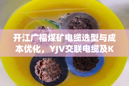 开江广福煤矿电缆选型与成本优化，YJV交联电缆及KVVP屏蔽控制缆报价深度剖析