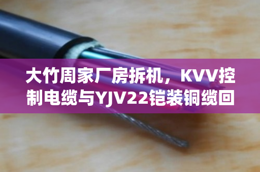 大竹周家厂房拆机,KVV控制电缆与YJV22铠装铜缆回收价值全解析 大竹周家厂房拆机,KVV控制电缆与YJV22铠装铜缆回收价值全解析