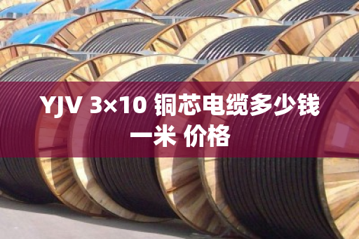 YJV 3×10 铜芯电缆多少钱一米 价格 YJV 3×10 铜芯电缆多少钱一米 价格