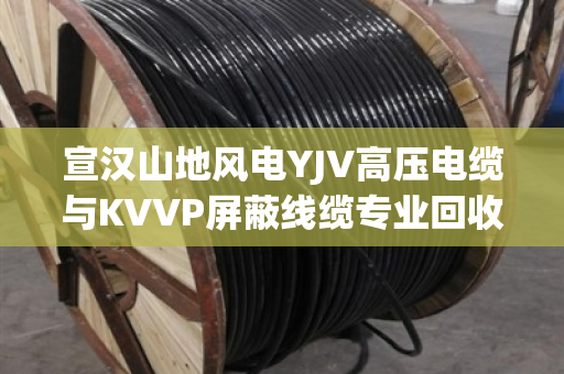 宣汉山地风电YJV高压电缆与KVVP屏蔽线缆专业回收，闲置电缆如何变现金？