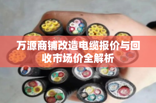 万源商铺改造电缆报价与回收市场价全解析 万源商铺改造电缆报价与回收市场价全解析