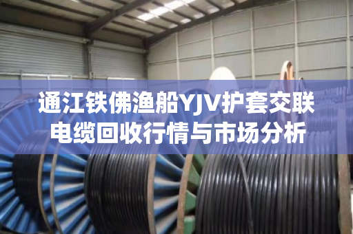 通江铁佛渔船YJV护套交联电缆回收行情与市场分析