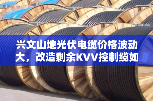 兴文山地光伏电缆价格波动大，改造剩余KVV控制缆如何精准变现？