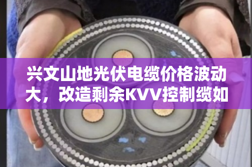 兴文山地光伏电缆价格波动大，改造剩余KVV控制缆如何精准变现？