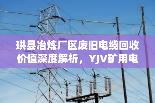 珙县冶炼厂区废旧电缆回收价值深度解析,YJV矿用电缆与KVVP屏蔽缆如何卖个好价钱? 珙县冶炼厂区废旧电缆回收价值深度解析,YJV矿用电缆与KVVP屏蔽缆如何卖个好价钱?