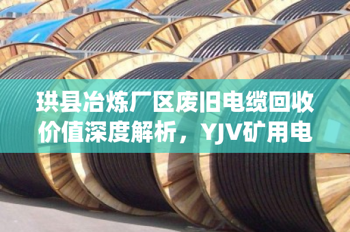 珙县冶炼厂区废旧电缆回收价值深度解析,YJV矿用电缆与KVVP屏蔽缆如何卖个好价钱? 珙县冶炼厂区废旧电缆回收价值深度解析,YJV矿用电缆与KVVP屏蔽缆如何卖个好价钱?
