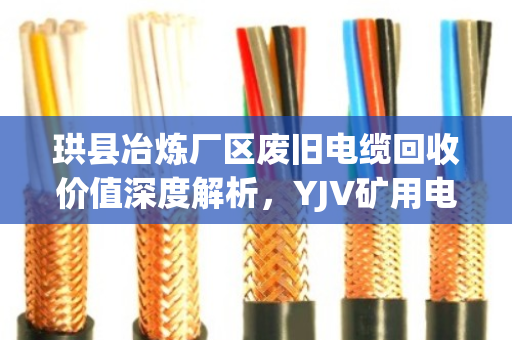 珙县冶炼厂区废旧电缆回收价值深度解析，YJV矿用电缆与KVVP屏蔽缆如何卖个好价钱？