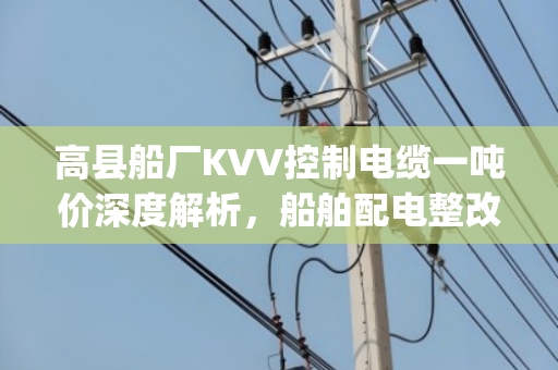 高县船厂KVV控制电缆一吨价深度解析,船舶配电整改淘汰YJV交联线缆回收报价全攻略 高县船厂KVV控制电缆一吨价深度解析,船舶配电整改淘汰YJV交联线缆回收报价全攻略