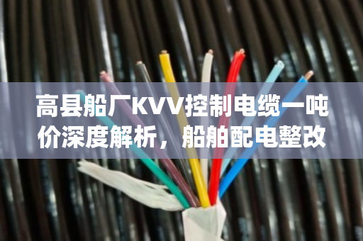 高县船厂KVV控制电缆一吨价深度解析,船舶配电整改淘汰YJV交联线缆回收报价全攻略 高县船厂KVV控制电缆一吨价深度解析,船舶配电整改淘汰YJV交联线缆回收报价全攻略