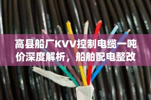 高县船厂KVV控制电缆一吨价深度解析，船舶配电整改淘汰YJV交联线缆回收报价全攻略