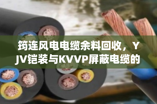 筠连风电电缆余料回收，YJV铠装与KVVP屏蔽电缆的隐形矿产价值与专业处置方案