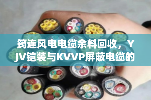 筠连风电电缆余料回收，YJV铠装与KVVP屏蔽电缆的隐形矿产价值与专业处置方案