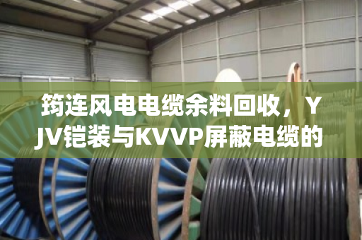 筠连风电电缆余料回收，YJV铠装与KVVP屏蔽电缆的隐形矿产价值与专业处置方案