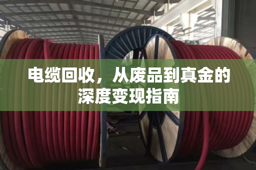 电缆回收,从废品到真金的深度变现指南 电缆回收,从废品到真金的深度变现指南