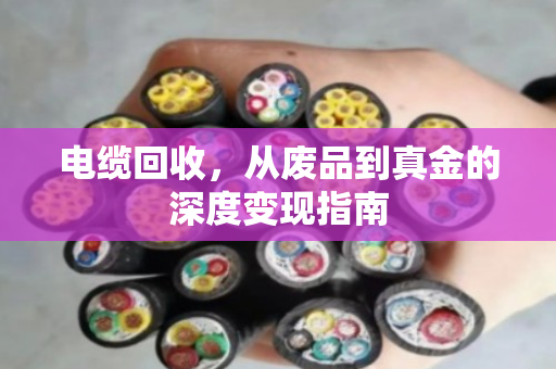 电缆回收,从废品到真金的深度变现指南 电缆回收,从废品到真金的深度变现指南