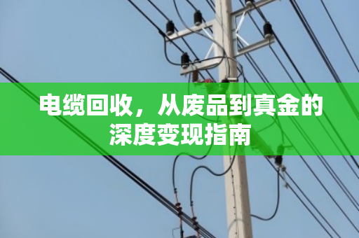 电缆回收，从废品到真金的深度变现指南