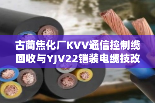 古蔺焦化厂KVV通信控制缆回收与YJV22铠装电缆技改报价全流程解析 古蔺焦化厂KVV通信控制缆回收与YJV22铠装电缆技改报价全流程解析