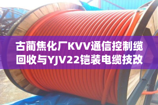 古蔺焦化厂KVV通信控制缆回收与YJV22铠装电缆技改报价全流程解析