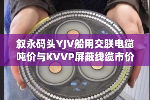 叙永码头YJV船用交联电缆吨价与KVVP屏蔽线缆市价行情全解析