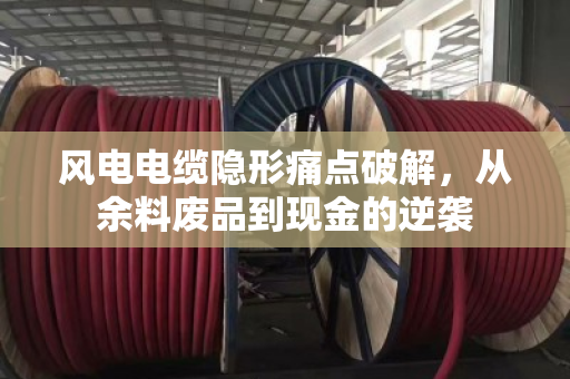 风电电缆隐形痛点破解,从余料废品到现金的逆袭 风电电缆隐形痛点破解,从余料废品到现金的逆袭