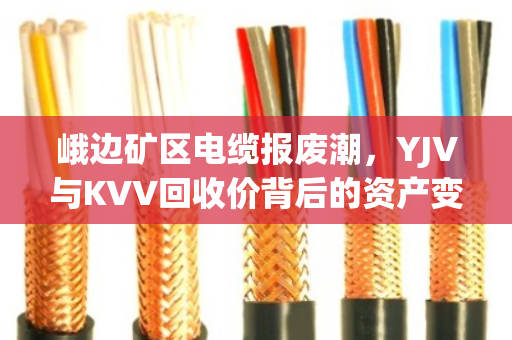 峨边矿区电缆报废潮,YJV与KVV回收价背后的资产变现逻辑 峨边矿区电缆报废潮,YJV与KVV回收价背后的资产变现逻辑
