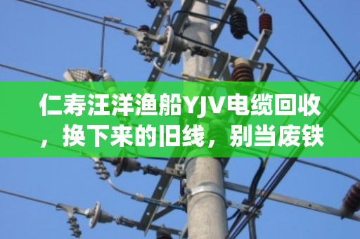 仁寿汪洋渔船YJV电缆回收,换下来的旧线,别当废铁卖 仁寿汪洋渔船YJV电缆回收,换下来的旧线,别当废铁卖