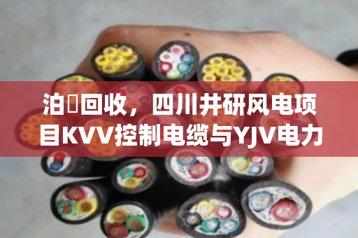 泊祎回收,四川井研风电项目KVV控制电缆与YJV电力电缆一吨报价及剩余库存处置方案解析 泊祎回收,四川井研风电项目KVV控制电缆与YJV电力电缆一吨报价及剩余库存处置方案解析