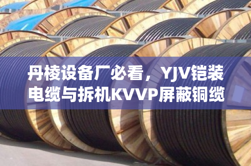 丹棱设备厂必看，YJV铠装电缆与拆机KVVP屏蔽铜缆价格行情及采购指南