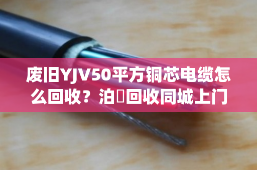 废旧YJV50平方铜芯电缆怎么回收？泊祎回收同城上门估价，高价结算不压价