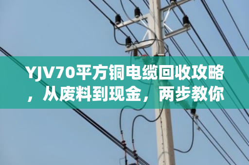 YJV70平方铜电缆回收攻略,从废料到现金,两步教你卖高价 YJV70平方铜电缆回收攻略,从废料到现金,两步教你卖高价